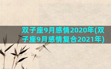 双子座9月感情2020年(双子座9月感情复合2021年)