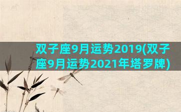 双子座9月运势2019(双子座9月运势2021年塔罗牌)