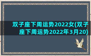 双子座下周运势2022女(双子座下周运势2022年3月20)