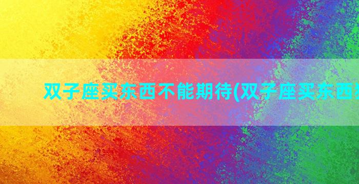 双子座买东西不能期待(双子座买东西犹豫吗)