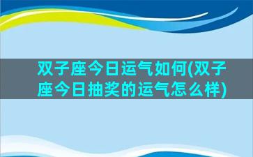 双子座今日运气如何(双子座今日抽奖的运气怎么样)