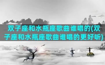 双子座和水瓶座歌曲谁唱的(双子座和水瓶座歌曲谁唱的更好听)