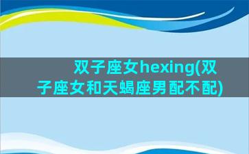 双子座女hexing(双子座女和天蝎座男配不配)