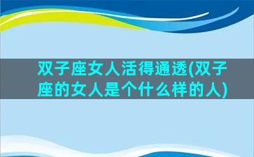 双子座女人活得通透(双子座的女人是个什么样的人)