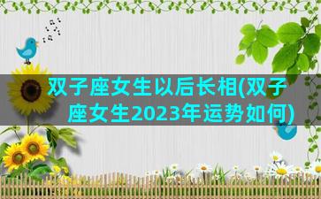 双子座女生以后长相(双子座女生2023年运势如何)