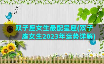 双子座女生最配星座(双子座女生2023年运势详解)