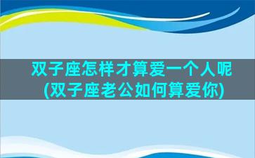 双子座怎样才算爱一个人呢(双子座老公如何算爱你)