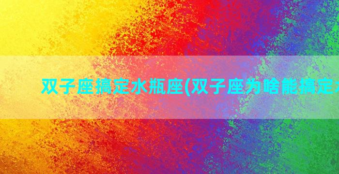 双子座搞定水瓶座(双子座为啥能搞定水瓶座)