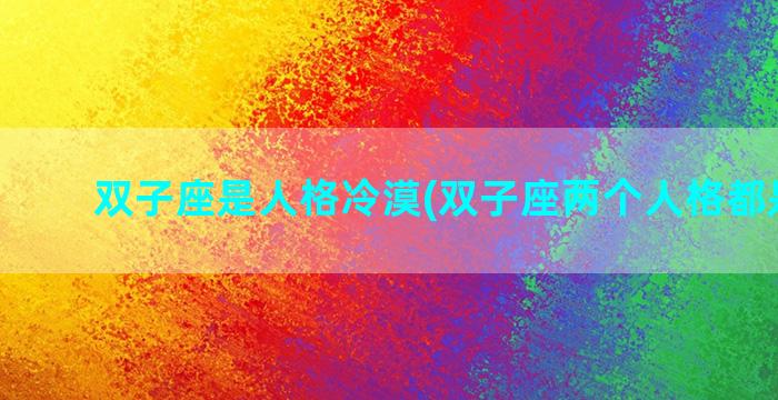 双子座是人格冷漠(双子座两个人格都是什么)