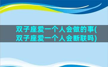 双子座爱一个人会做的事(双子座爱一个人会断联吗)