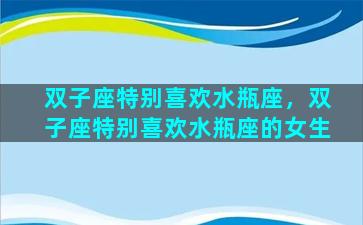 双子座特别喜欢水瓶座，双子座特别喜欢水瓶座的女生