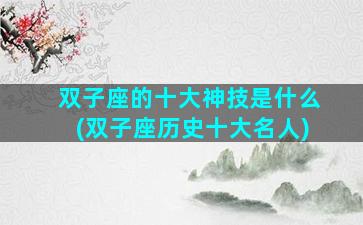 双子座的十大神技是什么(双子座历史十大名人)