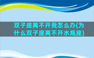 双子座离不开我怎么办(为什么双子座离不开水瓶座)