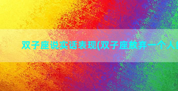 双子座说实话表现(双子座放弃一个人的表现)