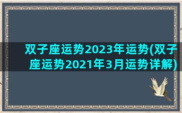 双子座运势2023年运势(双子座运势2021年3月运势详解)