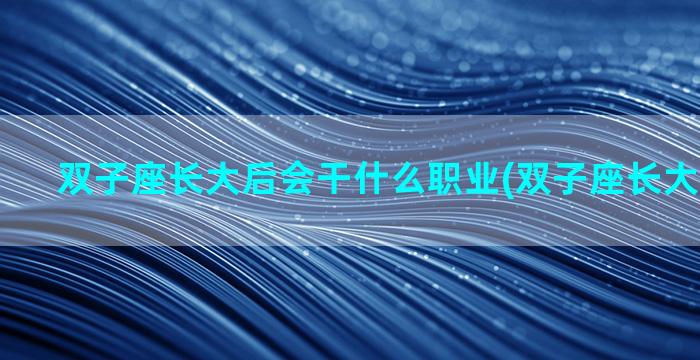 双子座长大后会干什么职业(双子座长大后帅不帅)