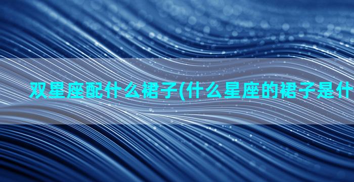 双星座配什么裙子(什么星座的裙子是什么样子的)