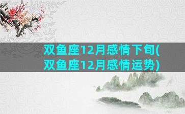 双鱼座12月感情下旬(双鱼座12月感情运势)