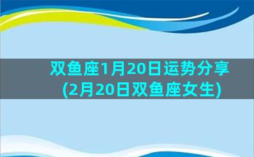 双鱼座1月20日运势分享(2月20日双鱼座女生)