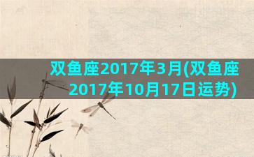 双鱼座2017年3月(双鱼座2017年10月17日运势)