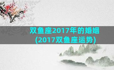 双鱼座2017年的婚姻(2017双鱼座运势)