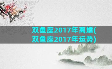 双鱼座2017年离婚(双鱼座2017年运势)