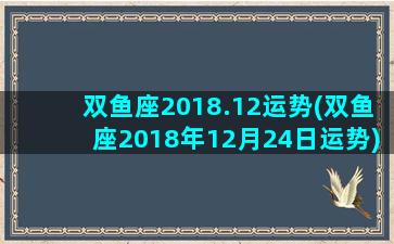 双鱼座2018.12运势(双鱼座2018年12月24日运势)