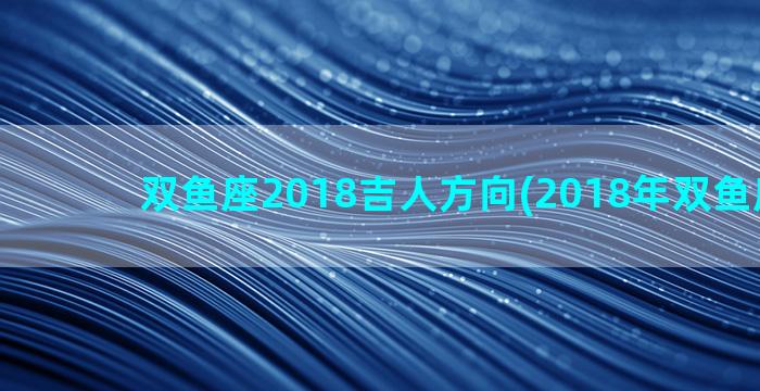 双鱼座2018吉人方向(2018年双鱼座运势)