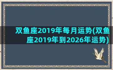 双鱼座2019年每月运势(双鱼座2019年到2026年运势)