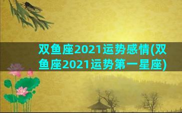 双鱼座2021运势感情(双鱼座2021运势第一星座)