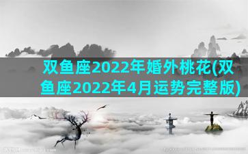 双鱼座2022年婚外桃花(双鱼座2022年4月运势完整版)