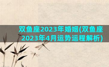 双鱼座2023年婚姻(双鱼座2023年4月运势运程解析)