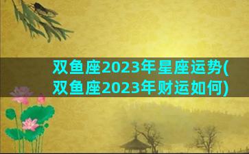 双鱼座2023年星座运势(双鱼座2023年财运如何)