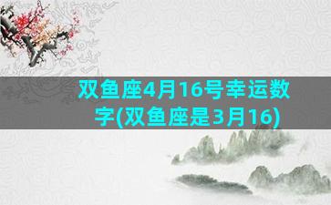 双鱼座4月16号幸运数字(双鱼座是3月16)