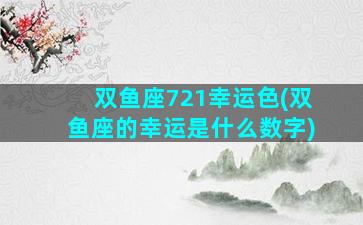 双鱼座721幸运色(双鱼座的幸运是什么数字)