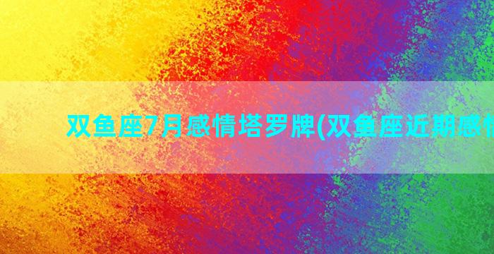 双鱼座7月感情塔罗牌(双鱼座近期感情运势)