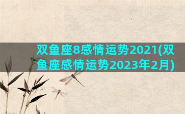 双鱼座8感情运势2021(双鱼座感情运势2023年2月)