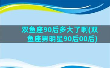 双鱼座90后多大了啊(双鱼座男明星90后00后)