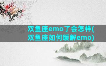 双鱼座emo了会怎样(双鱼座如何缓解emo)