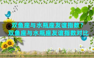 双鱼座与水瓶座友谊指数？双鱼座与水瓶座友谊指数对比