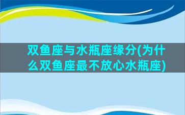 双鱼座与水瓶座缘分(为什么双鱼座最不放心水瓶座)