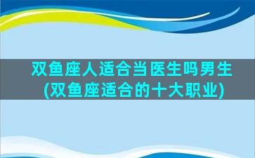 双鱼座人适合当医生吗男生(双鱼座适合的十大职业)