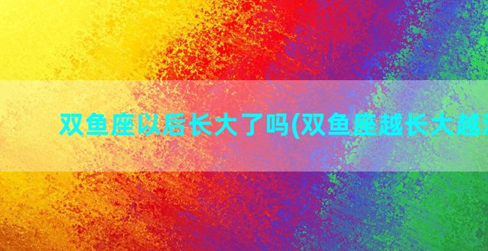 双鱼座以后长大了吗(双鱼座越长大越没朋友)