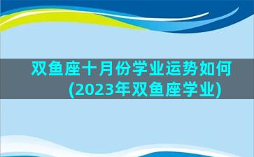 双鱼座十月份学业运势如何(2023年双鱼座学业)