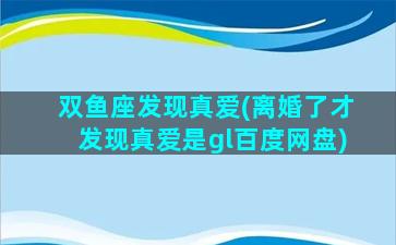 双鱼座发现真爱(离婚了才发现真爱是gl百度网盘)