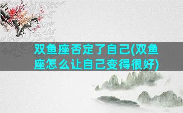 双鱼座否定了自己(双鱼座怎么让自己变得很好)