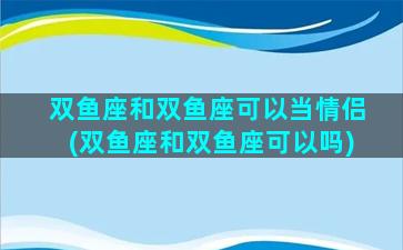 双鱼座和双鱼座可以当情侣(双鱼座和双鱼座可以吗)