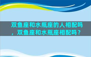 双鱼座和水瓶座的人相配吗，双鱼座和水瓶座相配吗？