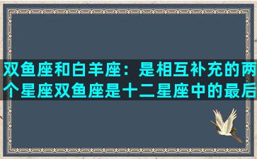 双鱼座和白羊座：是相互补充的两个星座双鱼座是十二星座中的最后一个星座，由水象星座组成。他们非常温柔，有着深刻的感性和情感上的敏锐，总是为自己和别人着想。双鱼座是