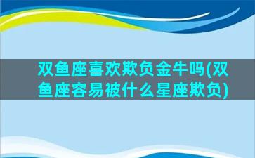 双鱼座喜欢欺负金牛吗(双鱼座容易被什么星座欺负)